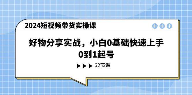 2024短视频带货实操课，好物分享实战，小白0基础快速上手，0到1起号泓锦前程-网创项目资源站-副业项目-创业项目-搞钱项目泓锦前程