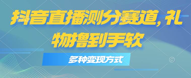 抖音直播测分赛道，多种变现方式，轻松日入1000+泓锦前程-网创项目资源站-副业项目-创业项目-搞钱项目泓锦前程