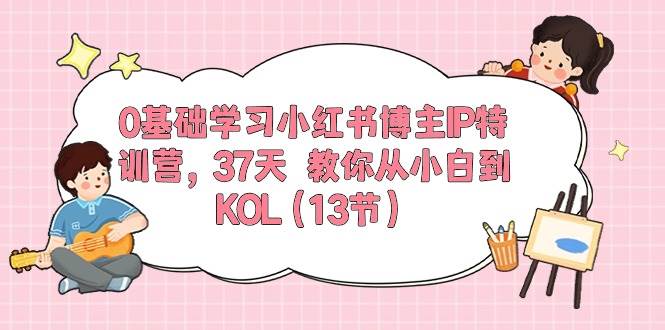 0基础学习小红书博主IP特训营，37天 教你从小白到KOL（13节）泓锦前程-网创项目资源站-副业项目-创业项目-搞钱项目泓锦前程