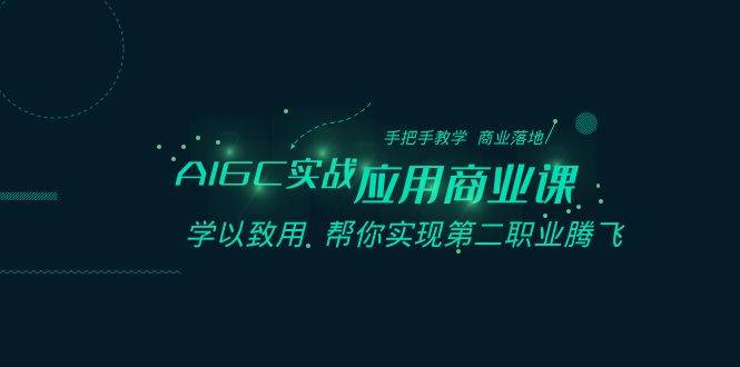 AIGC-实战应用商业课：手把手教学 商业落地 学以致用 帮你实现第二职业腾飞泓锦前程-网创项目资源站-副业项目-创业项目-搞钱项目泓锦前程