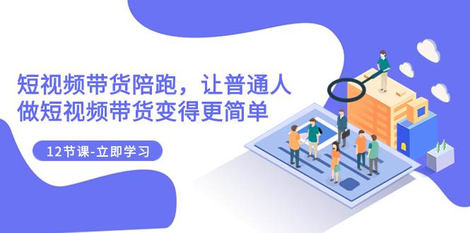 2023短视频带货陪跑，让普通人做短视频带货变得更简单（12节课）泓锦前程-网创项目资源站-副业项目-创业项目-搞钱项目泓锦前程