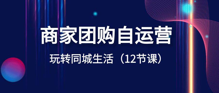 商家团购自运营-玩转同城生活（12节课）泓锦前程-网创项目资源站-副业项目-创业项目-搞钱项目泓锦前程
