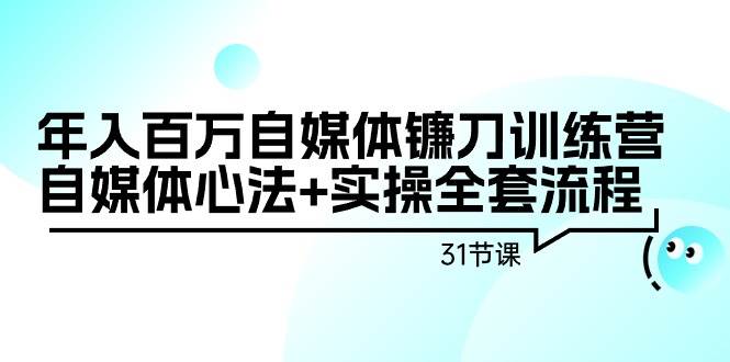 年入百万自媒体镰刀训练营：自媒体心法+实操全套流程（31节课）泓锦前程-网创项目资源站-副业项目-创业项目-搞钱项目泓锦前程