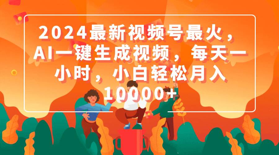 2024最新视频号最火，AI一键生成视频，每天一小时，小白轻松月入10000+泓锦前程-网创项目资源站-副业项目-创业项目-搞钱项目泓锦前程