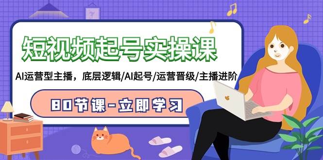 短视频起号实操课，AI运营型主播，底层逻辑/AI起号/运营晋级/主播进阶/80节泓锦前程-网创项目资源站-副业项目-创业项目-搞钱项目泓锦前程