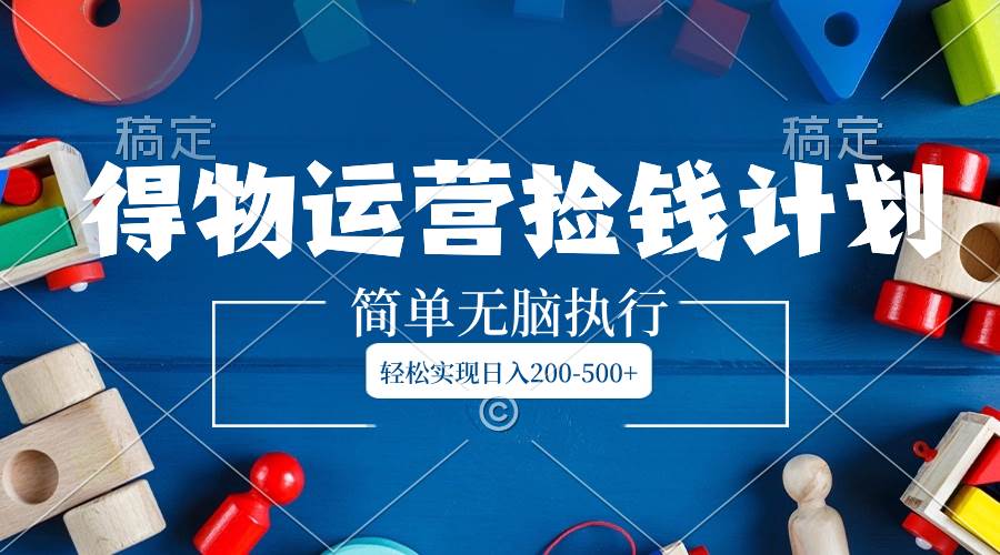 得物运营捡钱计划，简单无脑执行，轻松实现日入200-500+泓锦前程-网创项目资源站-副业项目-创业项目-搞钱项目泓锦前程