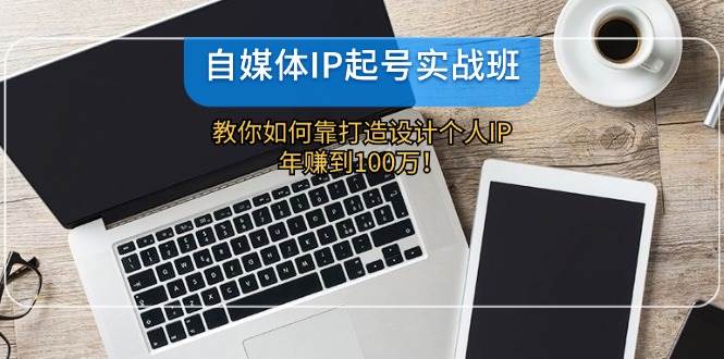 自媒体IP-起号实战班：教你如何靠打造设计个人IP，年赚到100万！泓锦前程-网创项目资源站-副业项目-创业项目-搞钱项目泓锦前程