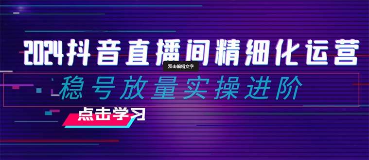 2024抖音直播间精细化运营：稳号放量实操进阶 选品/排品/起号/小店随心推/千川付费如何去投放泓锦前程-网创项目资源站-副业项目-创业项目-搞钱项目泓锦前程