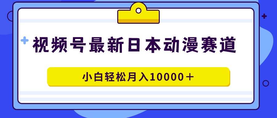 视频号日本动漫蓝海赛道，100%原创，小白轻松月入10000＋泓锦前程-网创项目资源站-副业项目-创业项目-搞钱项目泓锦前程