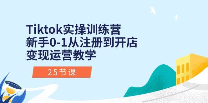 Tiktok实操训练营：新手0-1从注册到开店变现运营教学（25节课）泓锦前程-网创项目资源站-副业项目-创业项目-搞钱项目泓锦前程
