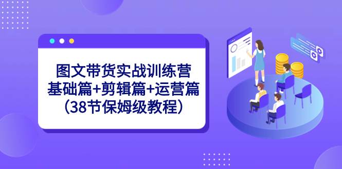 图文带货实战训练营：基础篇+剪辑篇+运营篇（38节保姆级教程）泓锦前程-网创项目资源站-副业项目-创业项目-搞钱项目泓锦前程