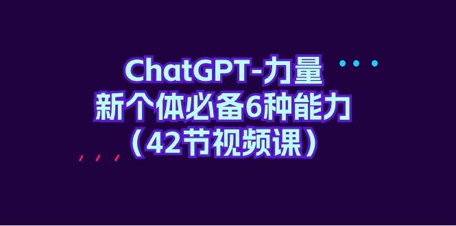 ChatGPT-力量 新个体必备6种能力（42节视频课）泓锦前程-网创项目资源站-副业项目-创业项目-搞钱项目泓锦前程