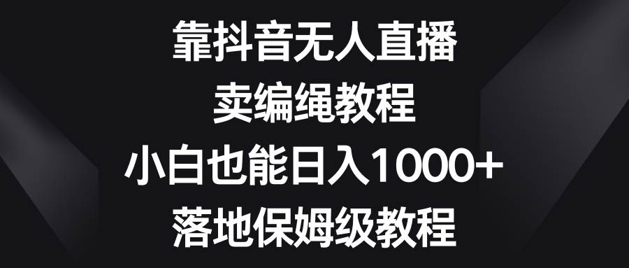 靠抖音无人直播，卖编绳教程，小白也能日入1000+，落地保姆级教程泓锦前程-网创项目资源站-副业项目-创业项目-搞钱项目泓锦前程