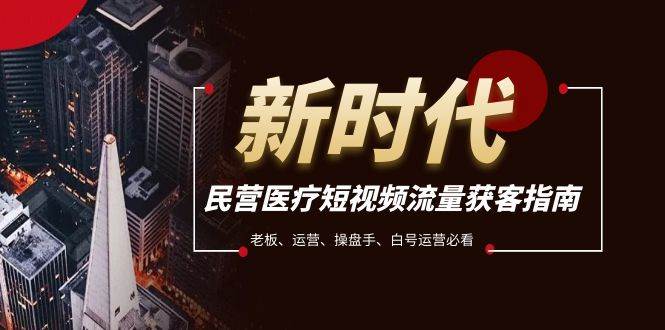 民营医疗-短视频流量获客必备指南，老板、运营、操盘手、白号运营必看泓锦前程-网创项目资源站-副业项目-创业项目-搞钱项目泓锦前程