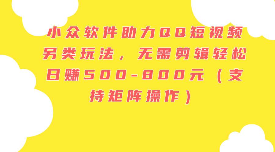 小众软件助力QQ短视频另类玩法，无需剪辑轻松日赚500-800元（支持矩阵…泓锦前程-网创项目资源站-副业项目-创业项目-搞钱项目泓锦前程