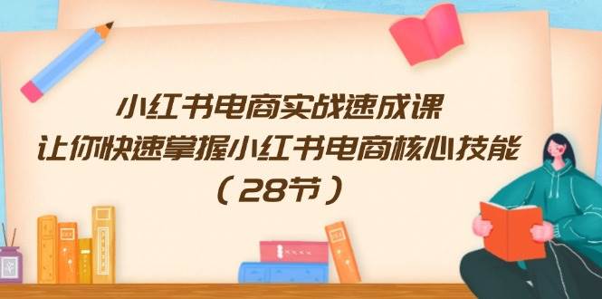 小红书电商实战速成课，让你快速掌握小红书电商核心技能（28节）泓锦前程-网创项目资源站-副业项目-创业项目-搞钱项目泓锦前程