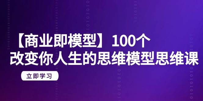 【商业 即模型】100个-改变你人生的思维模型思维课-20节-无水印泓锦前程-网创项目资源站-副业项目-创业项目-搞钱项目泓锦前程