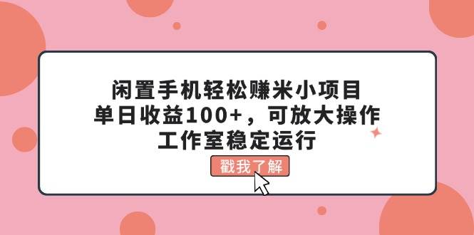 闲置手机轻松赚米小项目，单日收益100+，可放大操作，工作室稳定运行泓锦前程-网创项目资源站-副业项目-创业项目-搞钱项目泓锦前程