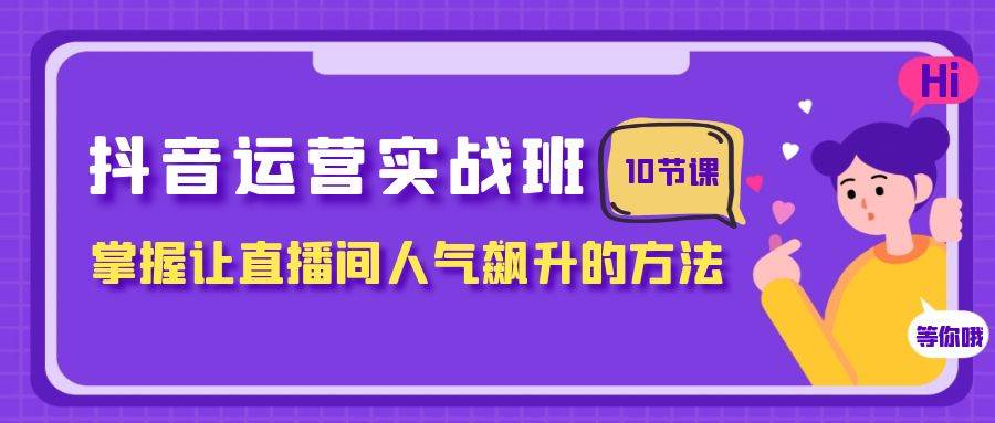 抖音运营实战班，掌握让直播间人气飙升的方法（10节课）泓锦前程-网创项目资源站-副业项目-创业项目-搞钱项目泓锦前程