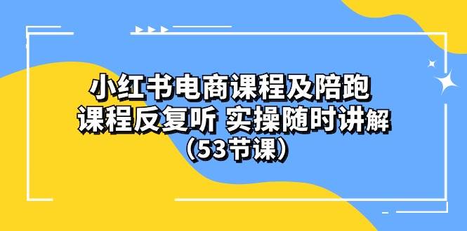 小红书电商课程陪跑课 课程反复听 实操随时讲解 （53节课）泓锦前程-网创项目资源站-副业项目-创业项目-搞钱项目泓锦前程