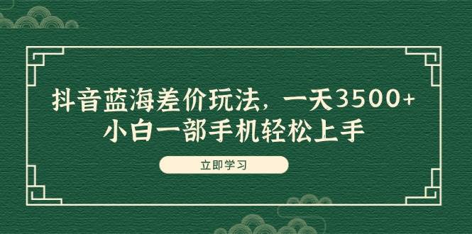 抖音蓝海差价玩法，一天3500+，小白一部手机轻松上手泓锦前程-网创项目资源站-副业项目-创业项目-搞钱项目泓锦前程