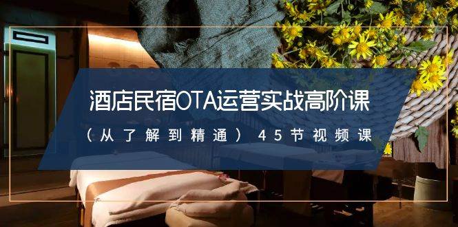 酒店民宿-OTA运营实战高阶课（从了解到精通）45节视频课泓锦前程-网创项目资源站-副业项目-创业项目-搞钱项目泓锦前程