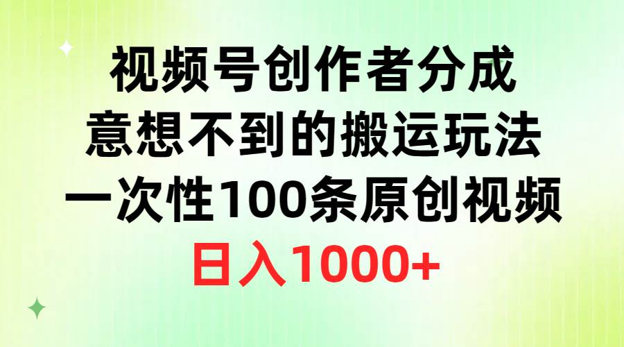 视频号创作者分成，意想不到的搬运玩法，一次性100条原创视频，日入1000+泓锦前程-网创项目资源站-副业项目-创业项目-搞钱项目泓锦前程