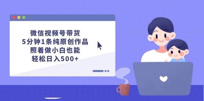 微信视频号带货，5分钟1条纯原创作品，照着做小白也能轻松日入500+泓锦前程-网创项目资源站-副业项目-创业项目-搞钱项目泓锦前程
