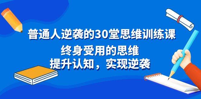 普通人逆袭的30堂思维训练课，终身受用的思维，提升认知，实现逆袭泓锦前程-网创项目资源站-副业项目-创业项目-搞钱项目泓锦前程