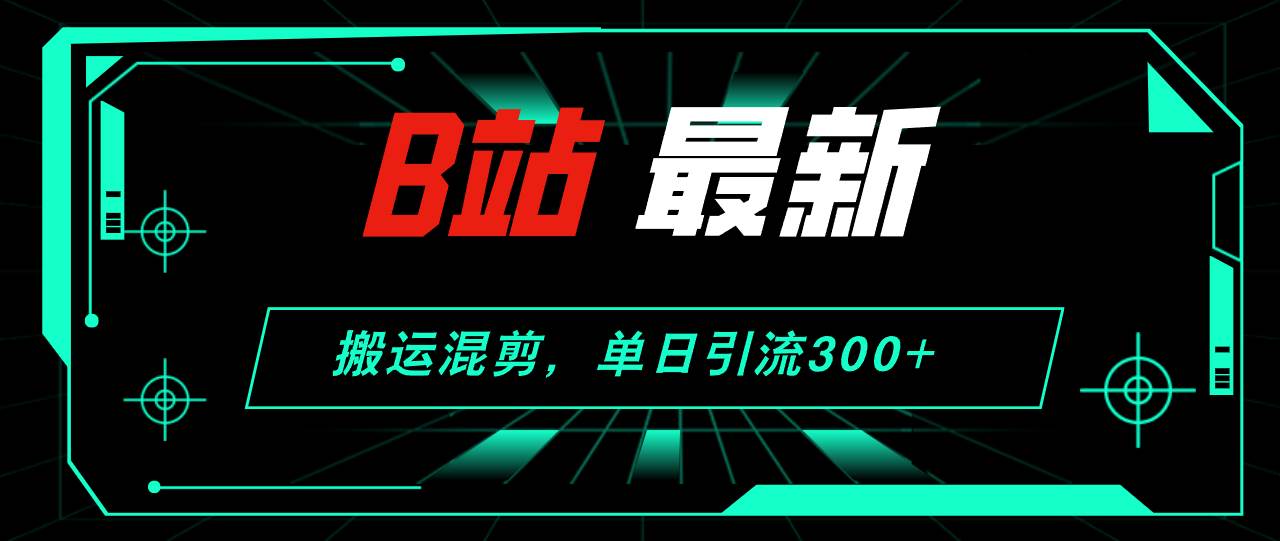 B站最新，搬运混剪，单日引流300+创业粉泓锦前程-网创项目资源站-副业项目-创业项目-搞钱项目泓锦前程