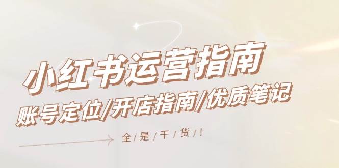小红书运营指南，账号定位/开店指南/优质笔记/没有套路，全是经验泓锦前程-网创项目资源站-副业项目-创业项目-搞钱项目泓锦前程