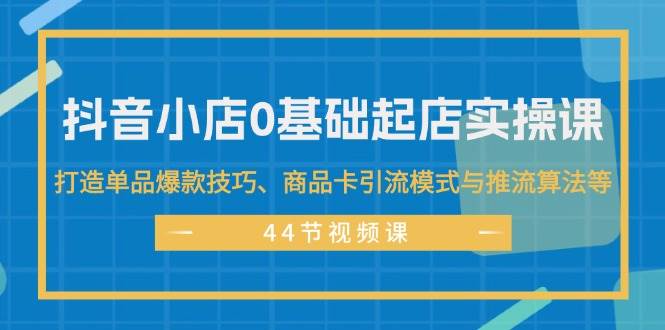抖音小店0基础起店实操课，打造单品爆款技巧、商品卡引流模式与推流算法等泓锦前程-网创项目资源站-副业项目-创业项目-搞钱项目泓锦前程
