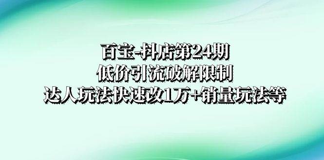 百宝-抖店第24期：低价引流破解限制，达人玩法快速改1万+销量玩法等泓锦前程-网创项目资源站-副业项目-创业项目-搞钱项目泓锦前程