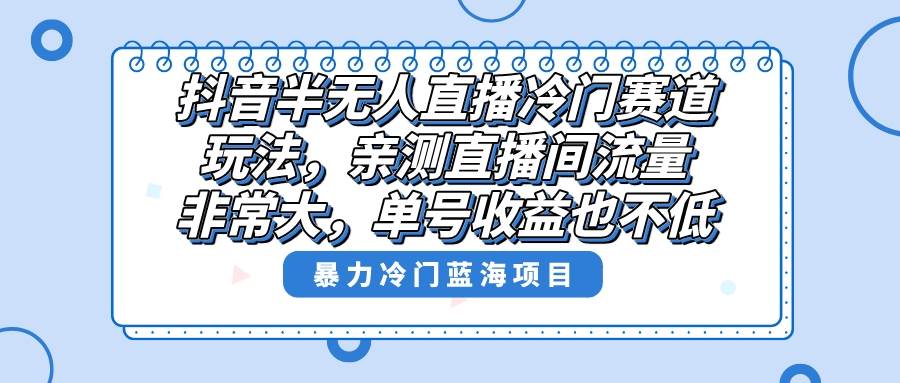 抖音半无人直播冷门赛道玩法，直播间流量非常大，单号收益也不低！泓锦前程-网创项目资源站-副业项目-创业项目-搞钱项目泓锦前程