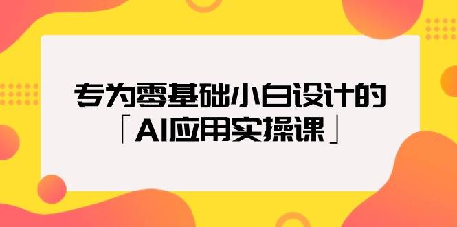 专为零基础小白设计的「AI应用实操课」泓锦前程-网创项目资源站-副业项目-创业项目-搞钱项目泓锦前程