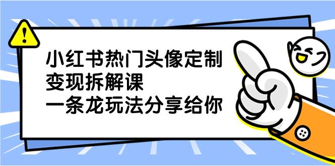 小红书热门头像定制变现拆解课，一条龙玩法分享给你泓锦前程-网创项目资源站-副业项目-创业项目-搞钱项目泓锦前程