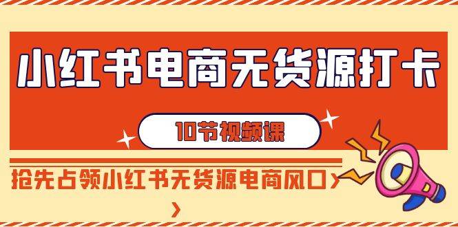 小红书电商-无货源打卡，抢先占领小红书无货源电商风口（10节课）泓锦前程-网创项目资源站-副业项目-创业项目-搞钱项目泓锦前程