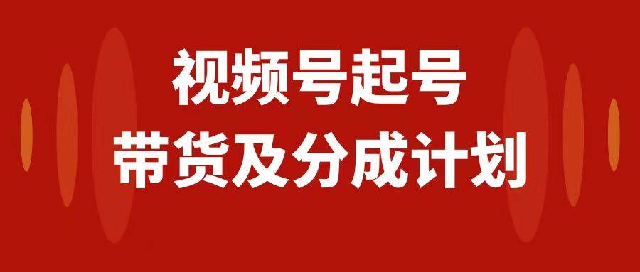 视频号快速起号，分成计划及带货，0-1起盘、运营、变现玩法，日入1000+泓锦前程-网创项目资源站-副业项目-创业项目-搞钱项目泓锦前程