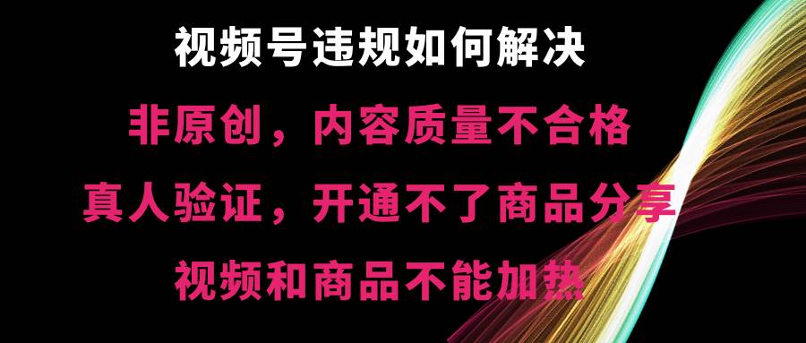 视频号【非原创，内容质量不合格，真人验证，开通不了商品分享功能，视频和商品不能加热】违规如何解决泓锦前程-网创项目资源站-副业项目-创业项目-搞钱项目泓锦前程