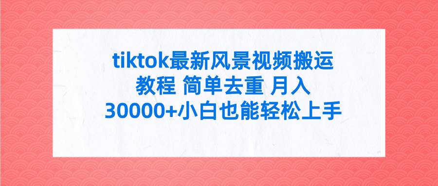 tiktok最新风景视频搬运教程 简单去重 月入30000+附全套工具泓锦前程-网创项目资源站-副业项目-创业项目-搞钱项目泓锦前程