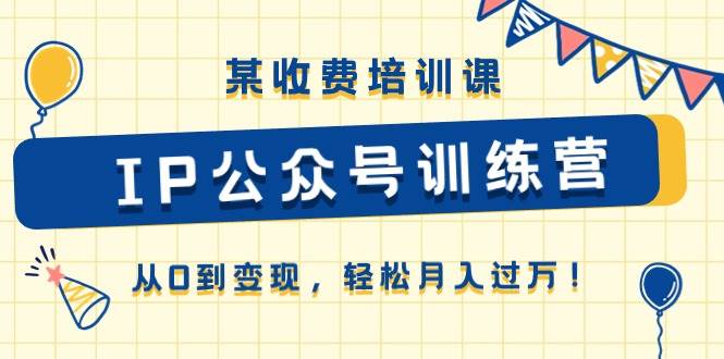 某收费培训课《IP公众号训练营》从0到变现，轻松月入过万！泓锦前程-网创项目资源站-副业项目-创业项目-搞钱项目泓锦前程