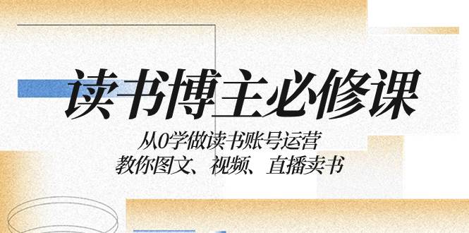 读书 博主 必修课：从0学做读书账号运营：教你图文、视频、直播卖书泓锦前程-网创项目资源站-副业项目-创业项目-搞钱项目泓锦前程