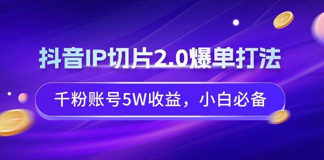 抖音IP切片2.0爆单打法，千粉账号5W收益，小白必备泓锦前程-网创项目资源站-副业项目-创业项目-搞钱项目泓锦前程