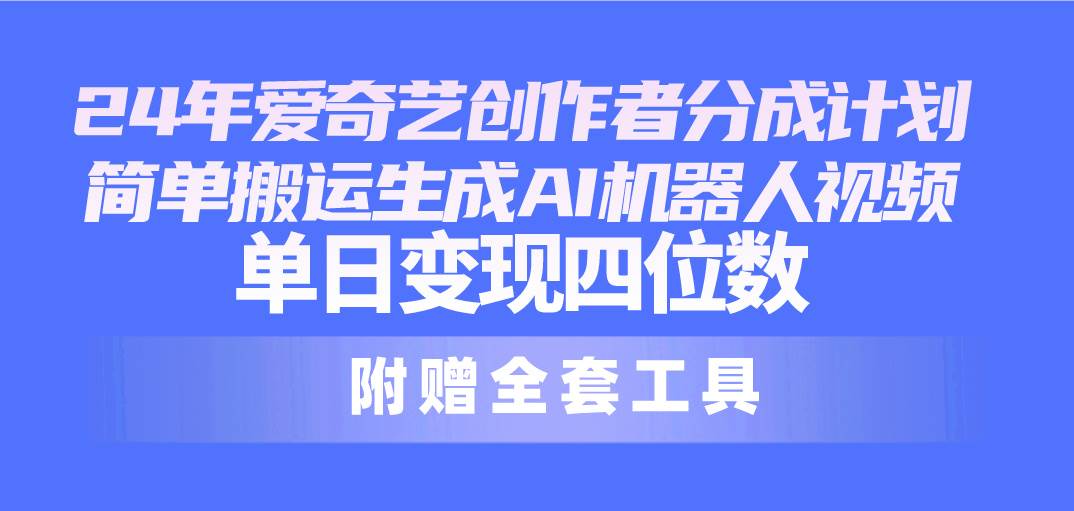 24最新爱奇艺创作者分成计划，简单搬运生成AI机器人视频，单日变现四位数泓锦前程-网创项目资源站-副业项目-创业项目-搞钱项目泓锦前程