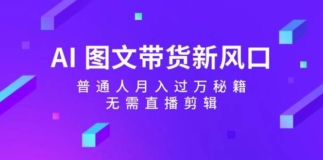 AI 图文带货新风口：普通人月入过万秘籍，无需直播剪辑泓锦前程-网创项目资源站-副业项目-创业项目-搞钱项目泓锦前程