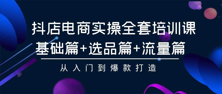 抖店电商实操全套培训课：基础篇+选品篇+流量篇，从入门到爆款打造泓锦前程-网创项目资源站-副业项目-创业项目-搞钱项目泓锦前程