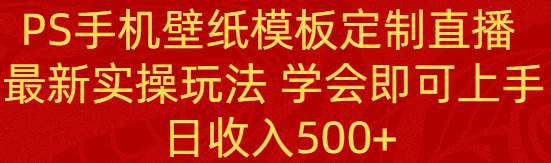 PS手机壁纸模板定制直播  最新实操玩法 学会即可上手 日收入500+泓锦前程-网创项目资源站-副业项目-创业项目-搞钱项目泓锦前程