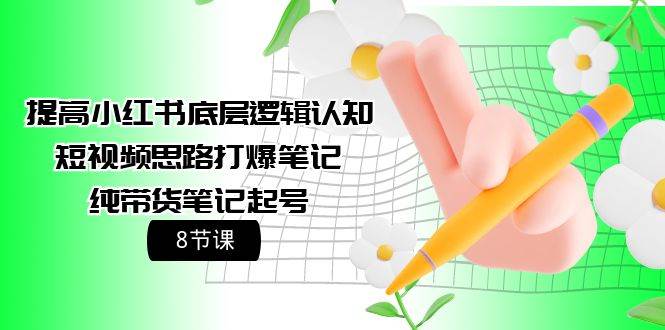 提高小红书底层逻辑认知+短视频思路打爆笔记+纯带货笔记起号（8节课）泓锦前程-网创项目资源站-副业项目-创业项目-搞钱项目泓锦前程
