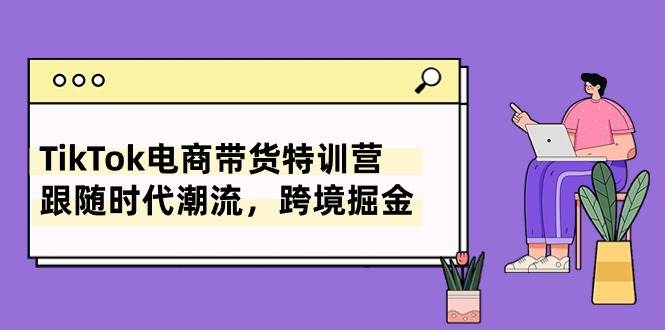 TikTok电商带货特训营，跟随时代潮流，跨境掘金（8节课）泓锦前程-网创项目资源站-副业项目-创业项目-搞钱项目泓锦前程