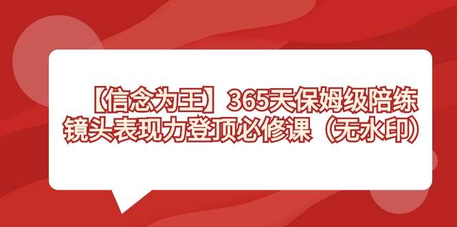 【信念 为王】365天-保姆级陪练，镜头表现力登顶必修课（无水印）泓锦前程-网创项目资源站-副业项目-创业项目-搞钱项目泓锦前程